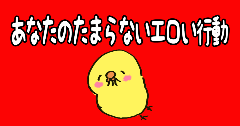 あなたのたまらないエロい行動