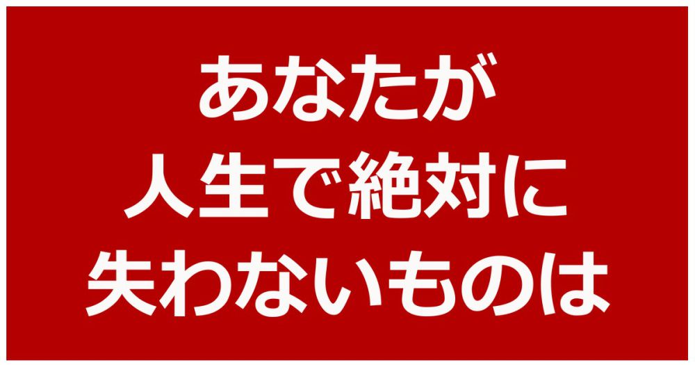 あなたが人生で絶対に失わないもの