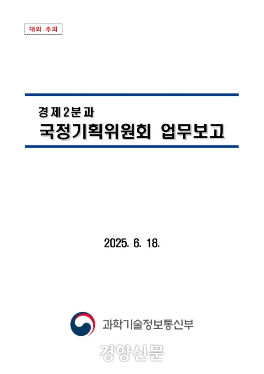 과기정통부가 지난 6월 18일 국정기획위에 보고한 ‘대외 주의’ 업무보고 자료. 총 71쪽의 이 자료는 이날 오후 국정기획위 경제2분과 보고 전에 파일 형태로 외부 유출되어 새 정부 국정기획위 정책인양 보도 되면서 혼선을 빚었다. /과학기술정보통신부