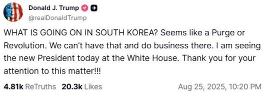 (워싱턴=뉴스1) 류정민 특파원 = 도널드 트럼프 미국 대통령이 25일(현지시간) 이재명 대통령과의 정상회담을 앞두고 소셜미디어 '트루스소셜'에 게재한 글. 트럼프 대통령은 "한국에서 무슨 일이 일어나고 있나. 숙청 또는 혁명이 일어나는 거 같다. 그런 상황, 그런 곳에서는 사업을 할 수 없다"라고 주장했다.<트럼프 트루스소셜 캡처> 2025.08.25. /사진=뉴스1화상