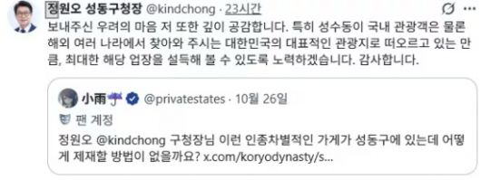 27일 정원오 서울 성동구청장은 자신의 사회관계망서비스(SNS)에 성수동의 한 카페에 대해 "보내주신 우려의 마음, 저 또한 깊이 공감한다"며 "성수동이 국내 관광객은 물론 해외 여러 나라에서 찾아와주시는 대한민국의 대표적인 관광지로 떠오르는 만큼, 최대한 해당 업소를 설득해볼 수 있도록 노력하겠다"고 밝혔다. 정원오 구청장 SNS