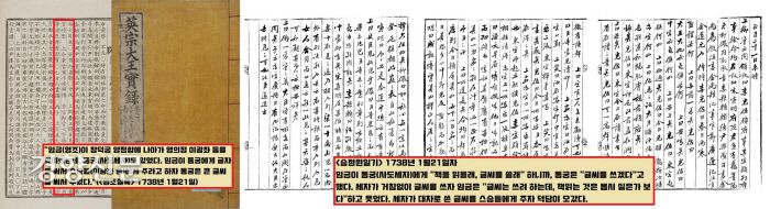 <영조실록> 1738년 1월21일과 같은 날짜 <승정원일기> 기술내용. 실록은 “영조가 창덕궁 양정합에 나가 동궁(사도세자)과 동궁의 스승인 이광좌 등을 보았다. 동궁은 임금의 명에 따라 큰 글자를 써서 스승인 이광좌 등에게 주었다”는 내용을 담고 있다. 그러나 <승정원일기>는 현장상황을 생생한 필치로 자세하게 묘사했다. 영조는 세자에게 “책을 읽겠느냐”고 묻고 세자가 대답을 하지 않자 “그럼 글씨를 쓰겠느냐”고 물었다. 세자가 붓을 들어 글씨를 써내려가자 영조는 “글씨는 쓰려하는데, 책은 읽기 싫어하는가 보다”하며 웃었다.