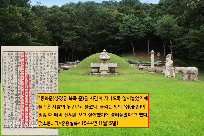 중종이 폐비 신씨에게 마음의 빚이 있다는 소문이 파다하게 퍼졌던 모양이다. 중종이 승하하기 직전, 사경을 헤맬 때 창경궁 통화문을 열어두어 신씨를 만났다는 소문이 돌기도 했다.|규장각 한국학연구원 자료