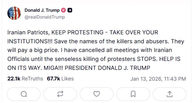 도널드 트럼프 미국 대통령이 13일(현지시간) 자신의 소셜미디어 트루스소셜에 이란 시위대를 향해 “계속 시위하라”며 “도움이 오고 있다”고 밝힌 게시물. 트럼프 대통령은 이란 정부 관계자들과의 모든 회담을 취소했다고 덧붙였다. 트럼프 트루스소셜 캡처