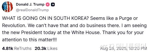 도널드 트럼프 미국 대통령이 25일(현지시간) 이재명 대통령과의 정상회담을 앞두고 소셜미디어 '트루스소셜'에 게재한 글. 트럼프 대통령은 "한국에서 무슨 일이 일어나고 있나. 숙청 또는 혁명이 일어나는 거 같다. 그런 상황, 그런 곳에서는 사업을 할 수 없다"라고 주장했다. / 사진=뉴스1