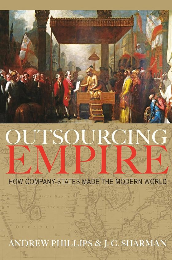 Andrew Phillips and J. C. Sharman, Outsourcing Empire: How Company-States Made the Modern World (2020)