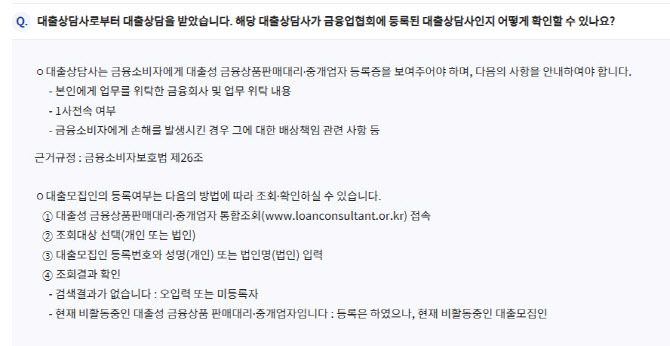 대출모집인 포털 사이트에 접속해 대출모집인 등록번호와 성명을 입력하면 업권 협회에 등록된 대출상담사(법인)인지 확인할 수 있다. 대출모집인은 어떠한 경우에도 고객으로부터 직접 수수료를 받을 수 없다. 대출모집인이 대출 전 수수료를 요구할 경우 금융회사 또는 금융감독원으로 신고하면 된다.