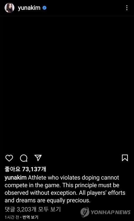 [올림픽] '피겨퀸' 김연아, "도핑 규정을 위반 선수는 경기에 출전할 수 없다."(베이징=연합뉴스) '피겨퀸' 김연아가 러시아의 피겨 신성 카밀라 발리예바의 2022 베이징 올림픽 피겨 싱글 경기 출전이 확정된 14일 오후 자신의 소셜네트워크서비스(SNS)에 도핑 관련 메시지를 올렸다.       김연아는 14일 SNS에 영어로 "도핑 규정을 위반한 선수는 경기에 출전할 수 없다. 이 원칙에는 예외가 없어야 한다. 모든 선수의 노력과 꿈은 공평하고 소중하게 여겨야 한다"라고 영어로 썼다.      김연아는 굳이 누구를 대상으로 던진 일침인지 밝히지 않았지만, 베이징 동계올림픽에 조금이라도 관심을 가진 팬들이라면, 김연아가 글을 올린 이유를 이해할 수 있다.      사진은 김연아가 인스타그램에 검은 배경으로 올린 메시지. 2022.2.14      [김연아 인스타그램 캡처. 재판매 및 DB 금지] hkmpooh@yna.co.kr