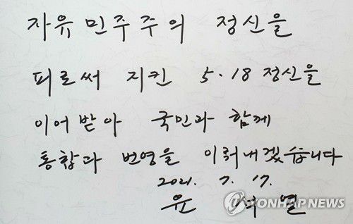 윤석열, 5·18묘지에 남긴 글(광주=연합뉴스) 박철홍 기자 = 대선 예비후보인 윤석열 전 검찰총장이 17일 오전 광주 북구 국립 5·18민주묘지를 참배하며 방명록에 '자유민주주의 정신을 피로써 지킨 5·18 정신을 이어받아 국민과 함께 통합과 번영을 이뤄내겠습니다'고 적었다. 2021.7.17 pch80@yna.co.kr