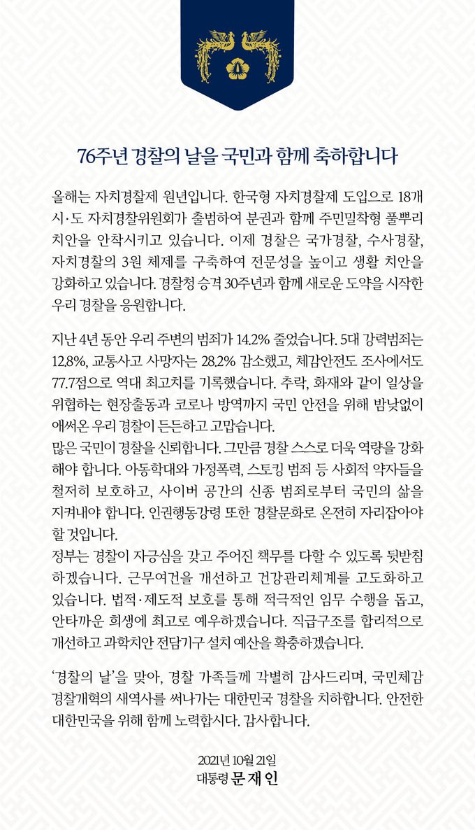 문재인 대통령이 21일 경찰의 날을 맞아 사회관계망서비스(SNS)를 통해 "76주년 경찰의 날을 국민과 함께 축하합니다."라며 감사의 메시지를 남겼다. 청와대 제공