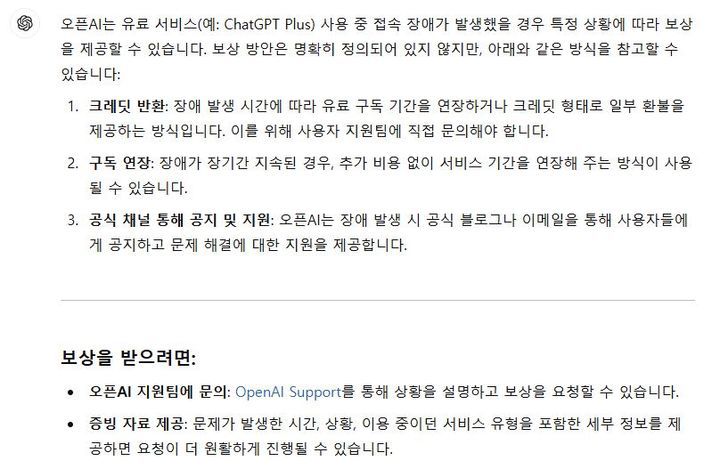 [서울=뉴시스] 12일 챗GPT에 '오픈AI 유료 서비스 접속 장애 발생에 대한 보상안'을 물었더니 챗GPT는 "장애 발생 시간에 따라 유료 구독 기간을 연장하거나 크레딧 형태로 일부 환불을 제공하는 방식이나 추가 비용 없이 서비스 기간을 연장해 주는 방식이 사용될 수 있다"고 답했다. (사진=챗GPT 캡처) *재판매 및 DB 금지